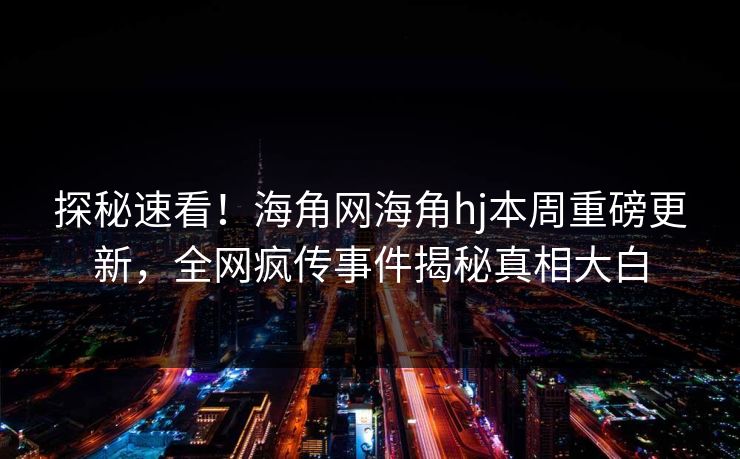 探秘速看！海角网海角hj本周重磅更新，全网疯传事件揭秘真相大白