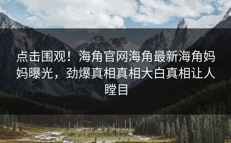 点击围观！海角官网海角最新海角妈妈曝光，劲爆真相真相大白真相让人瞠目
