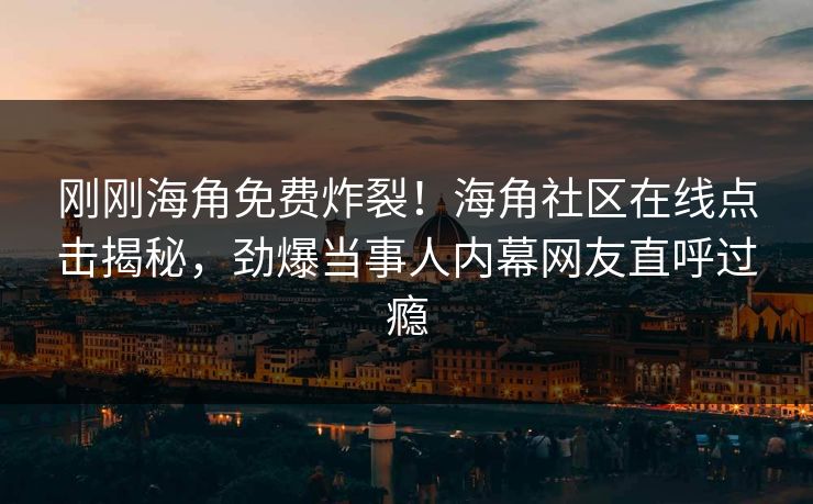 刚刚海角免费炸裂！海角社区在线点击揭秘，劲爆当事人内幕网友直呼过瘾