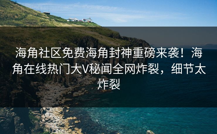 海角社区免费海角封神重磅来袭！海角在线热门大V秘闻全网炸裂，细节太炸裂