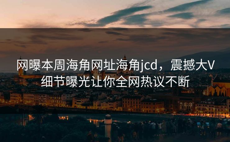 网曝本周海角网址海角jcd，震撼大V细节曝光让你全网热议不断
