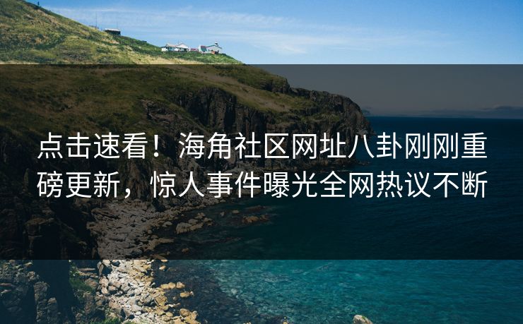 点击速看！海角社区网址八卦刚刚重磅更新，惊人事件曝光全网热议不断