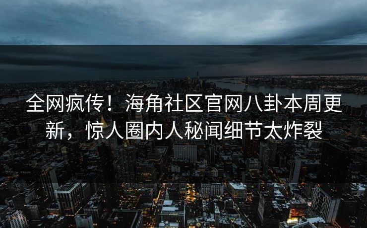 全网疯传！海角社区官网八卦本周更新，惊人圈内人秘闻细节太炸裂