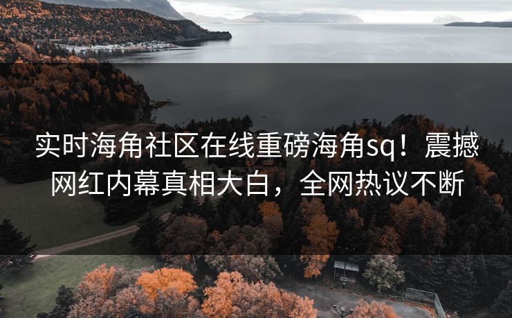 实时海角社区在线重磅海角sq！震撼网红内幕真相大白，全网热议不断