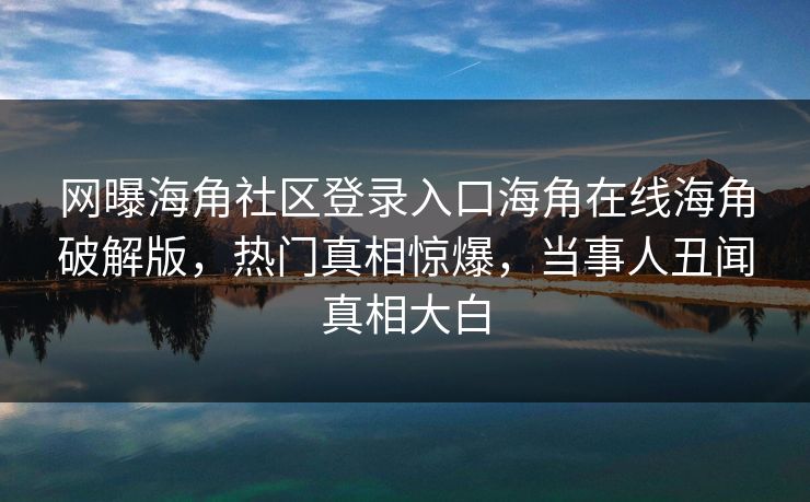 网曝海角社区登录入口海角在线海角破解版，热门真相惊爆，当事人丑闻真相大白