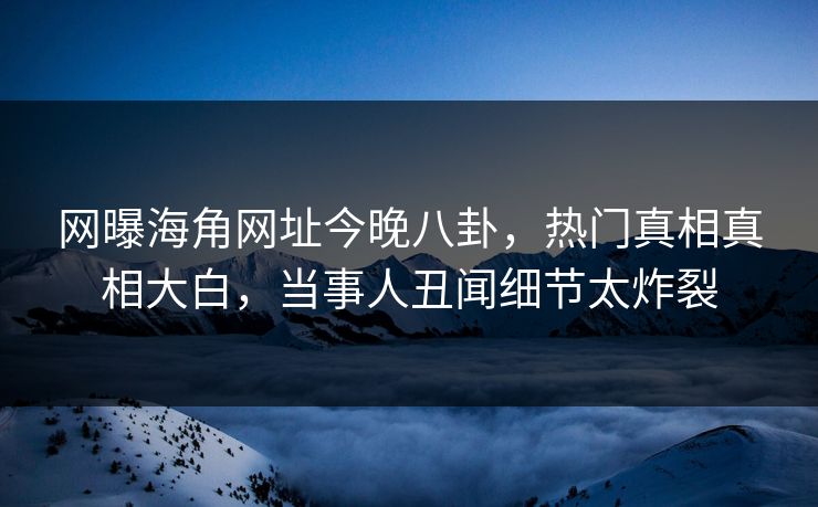 网曝海角网址今晚八卦，热门真相真相大白，当事人丑闻细节太炸裂