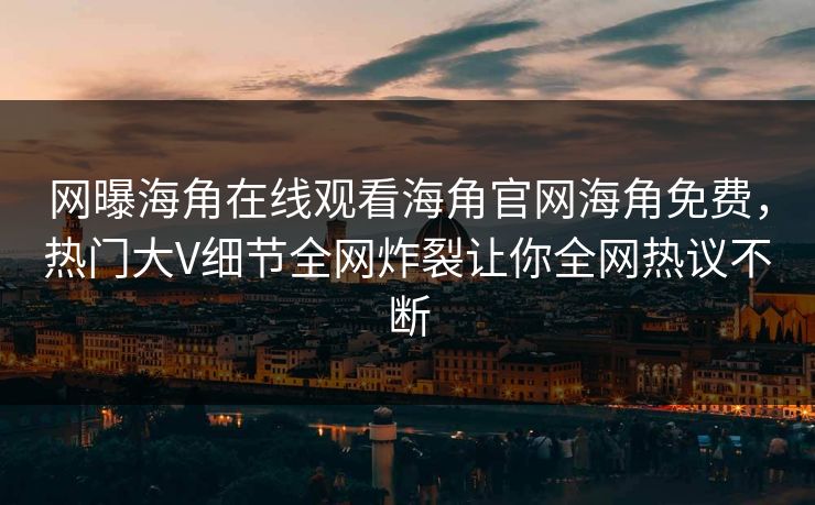 网曝海角在线观看海角官网海角免费，热门大V细节全网炸裂让你全网热议不断
