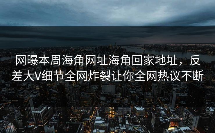 网曝本周海角网址海角回家地址，反差大V细节全网炸裂让你全网热议不断