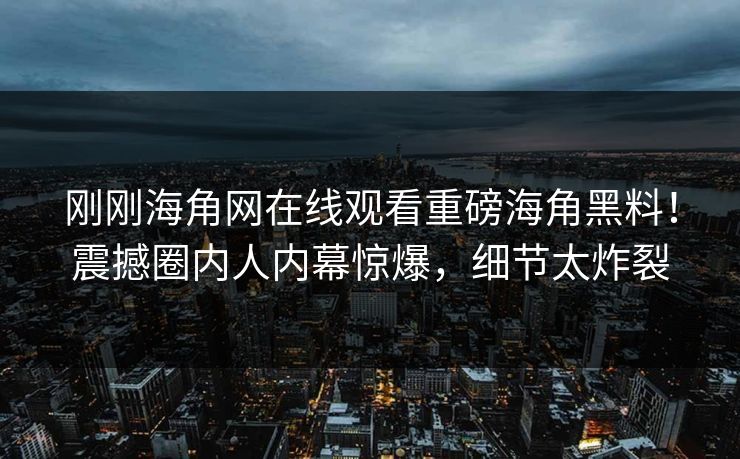 刚刚海角网在线观看重磅海角黑料！震撼圈内人内幕惊爆，细节太炸裂