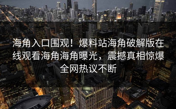 海角入口围观！爆料站海角破解版在线观看海角海角曝光，震撼真相惊爆全网热议不断
