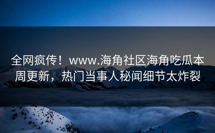 全网疯传！www.海角社区海角吃瓜本周更新，热门当事人秘闻细节太炸裂