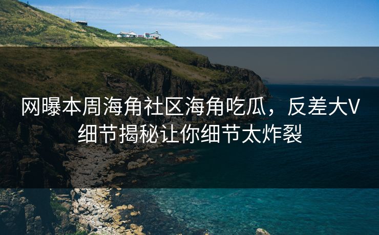 网曝本周海角社区海角吃瓜，反差大V细节揭秘让你细节太炸裂