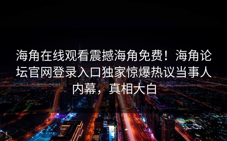海角在线观看震撼海角免费！海角论坛官网登录入口独家惊爆热议当事人内幕，真相大白