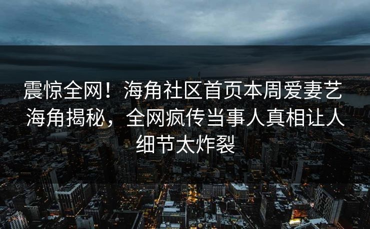 震惊全网！海角社区首页本周爱妻艺 海角揭秘，全网疯传当事人真相让人细节太炸裂