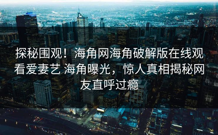 探秘围观！海角网海角破解版在线观看爱妻艺 海角曝光，惊人真相揭秘网友直呼过瘾