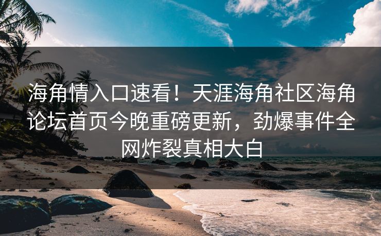 海角情入口速看！天涯海角社区海角论坛首页今晚重磅更新，劲爆事件全网炸裂真相大白