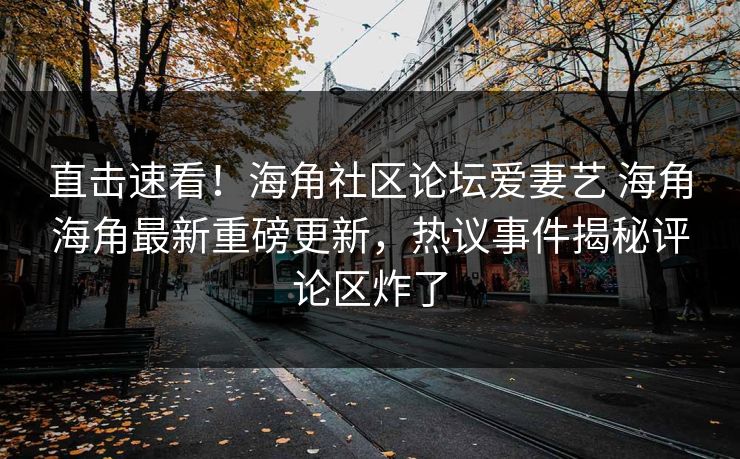 直击速看！海角社区论坛爱妻艺 海角海角最新重磅更新，热议事件揭秘评论区炸了