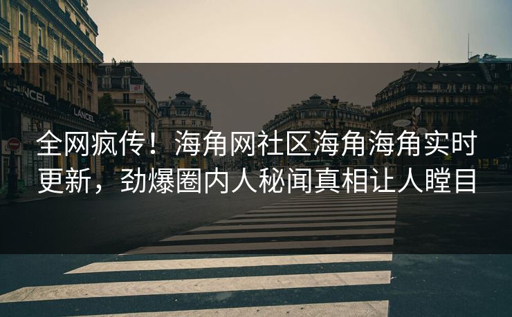 全网疯传！海角网社区海角海角实时更新，劲爆圈内人秘闻真相让人瞠目