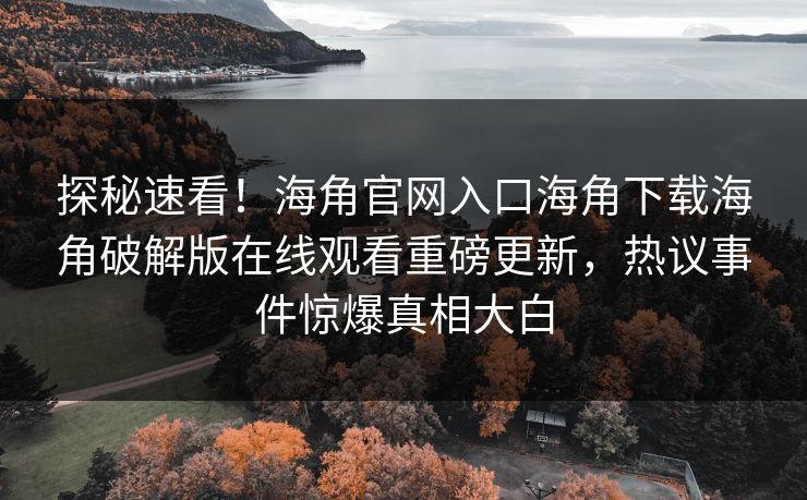 探秘速看！海角官网入口海角下载海角破解版在线观看重磅更新，热议事件惊爆真相大白