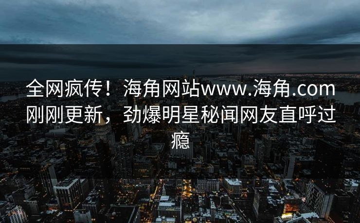 全网疯传！海角网站www.海角.com刚刚更新，劲爆明星秘闻网友直呼过瘾