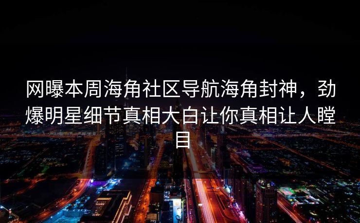 网曝本周海角社区导航海角封神，劲爆明星细节真相大白让你真相让人瞠目