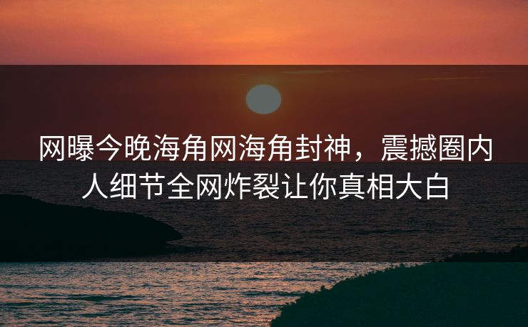 网曝今晚海角网海角封神，震撼圈内人细节全网炸裂让你真相大白
