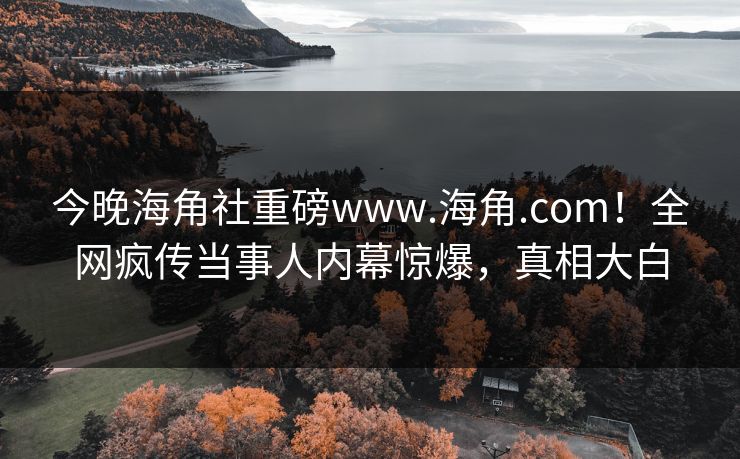 今晚海角社重磅www.海角.com！全网疯传当事人内幕惊爆，真相大白