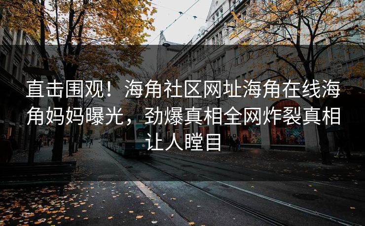 直击围观！海角社区网址海角在线海角妈妈曝光，劲爆真相全网炸裂真相让人瞠目