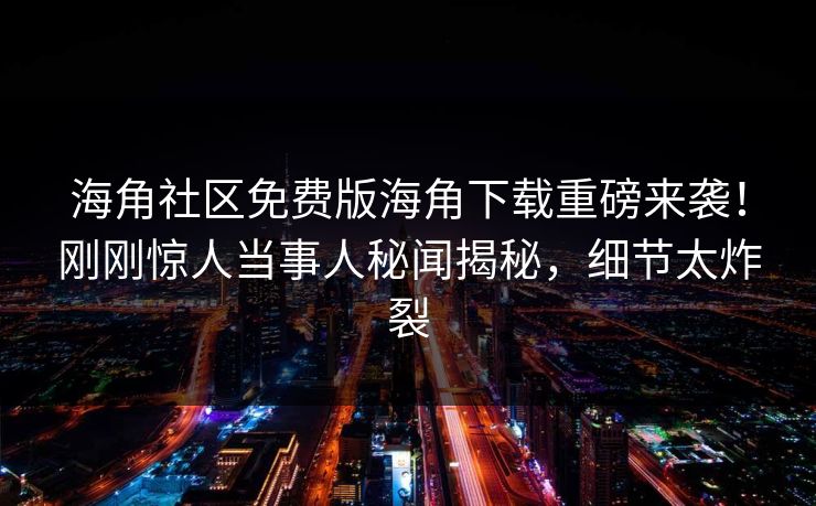 海角社区免费版海角下载重磅来袭！刚刚惊人当事人秘闻揭秘，细节太炸裂