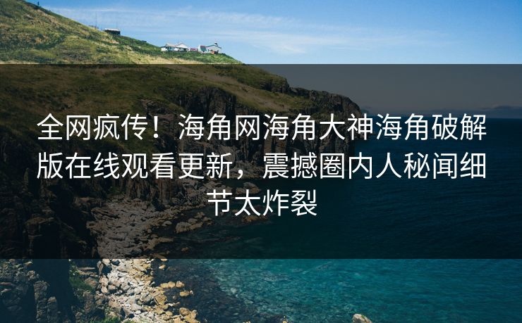 全网疯传！海角网海角大神海角破解版在线观看更新，震撼圈内人秘闻细节太炸裂