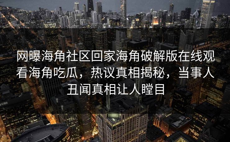 网曝海角社区回家海角破解版在线观看海角吃瓜，热议真相揭秘，当事人丑闻真相让人瞠目