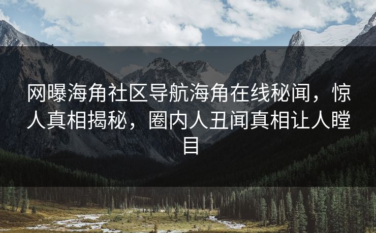 网曝海角社区导航海角在线秘闻，惊人真相揭秘，圈内人丑闻真相让人瞠目