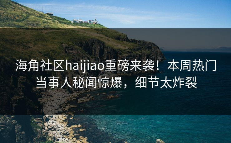 海角社区haijiao重磅来袭！本周热门当事人秘闻惊爆，细节太炸裂