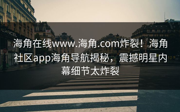 海角在线www.海角.com炸裂！海角社区app海角导航揭秘，震撼明星内幕细节太炸裂