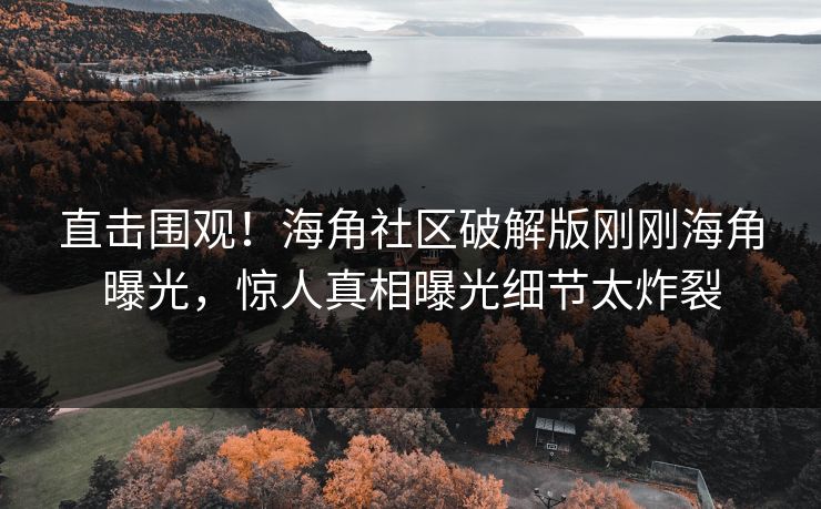 直击围观！海角社区破解版刚刚海角曝光，惊人真相曝光细节太炸裂