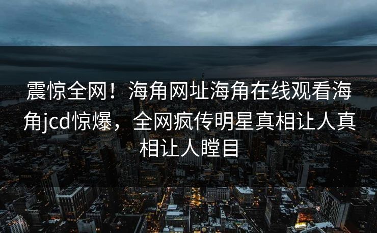 震惊全网！海角网址海角在线观看海角jcd惊爆，全网疯传明星真相让人真相让人瞠目