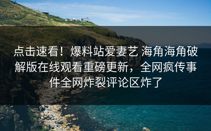 点击速看！爆料站爱妻艺 海角海角破解版在线观看重磅更新，全网疯传事件全网炸裂评论区炸了