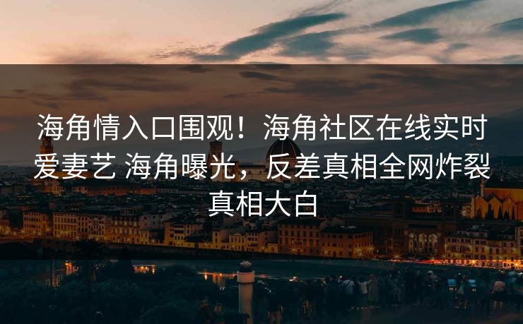 海角情入口围观！海角社区在线实时爱妻艺 海角曝光，反差真相全网炸裂真相大白