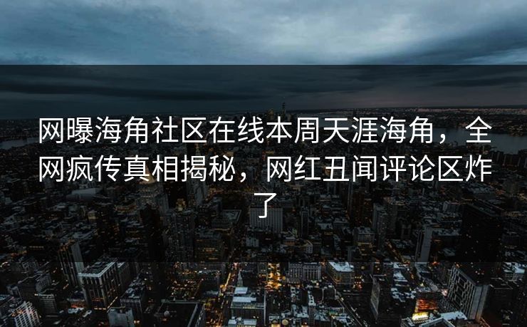 网曝海角社区在线本周天涯海角，全网疯传真相揭秘，网红丑闻评论区炸了