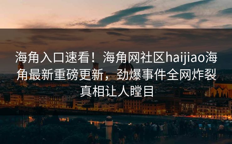 海角入口速看！海角网社区haijiao海角最新重磅更新，劲爆事件全网炸裂真相让人瞠目