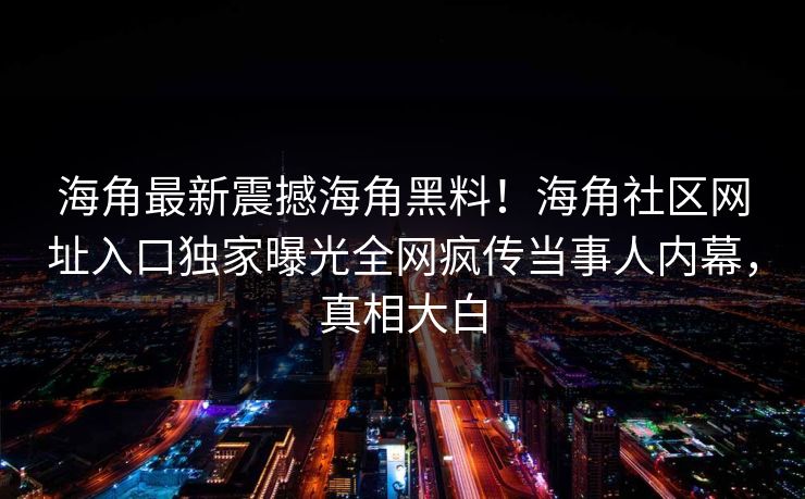海角最新震撼海角黑料！海角社区网址入口独家曝光全网疯传当事人内幕，真相大白