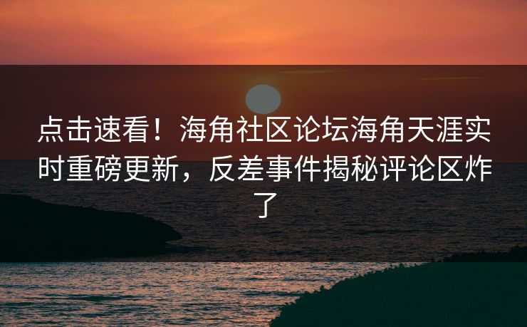 点击速看！海角社区论坛海角天涯实时重磅更新，反差事件揭秘评论区炸了