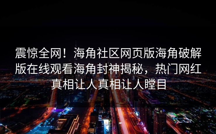 震惊全网！海角社区网页版海角破解版在线观看海角封神揭秘，热门网红真相让人真相让人瞠目