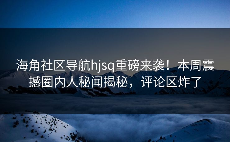 海角社区导航hjsq重磅来袭！本周震撼圈内人秘闻揭秘，评论区炸了