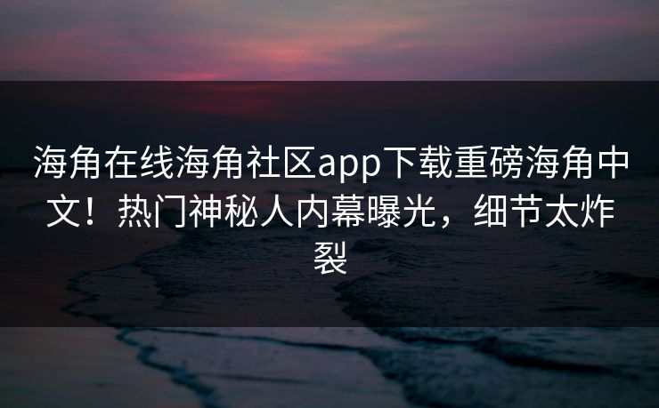 海角在线海角社区app下载重磅海角中文！热门神秘人内幕曝光，细节太炸裂