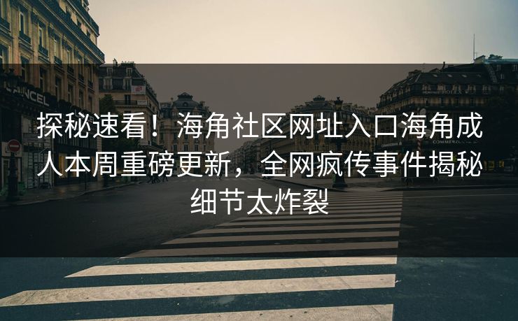 探秘速看！海角社区网址入口海角成人本周重磅更新，全网疯传事件揭秘细节太炸裂