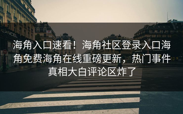 海角入口速看！海角社区登录入口海角免费海角在线重磅更新，热门事件真相大白评论区炸了