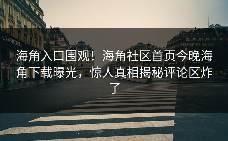 海角入口围观！海角社区首页今晚海角下载曝光，惊人真相揭秘评论区炸了