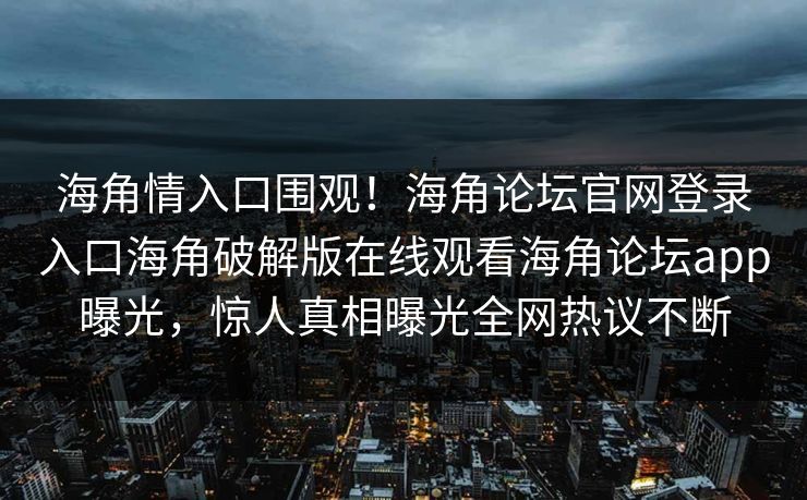 海角情入口围观！海角论坛官网登录入口海角破解版在线观看海角论坛app曝光，惊人真相曝光全网热议不断