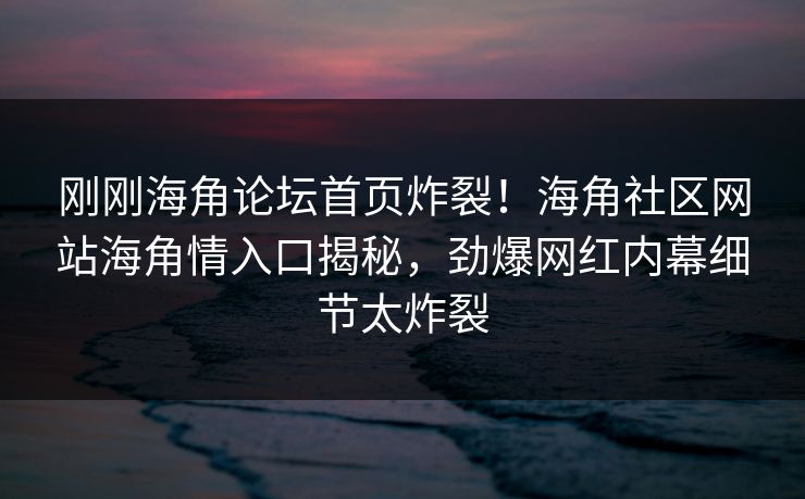 刚刚海角论坛首页炸裂！海角社区网站海角情入口揭秘，劲爆网红内幕细节太炸裂